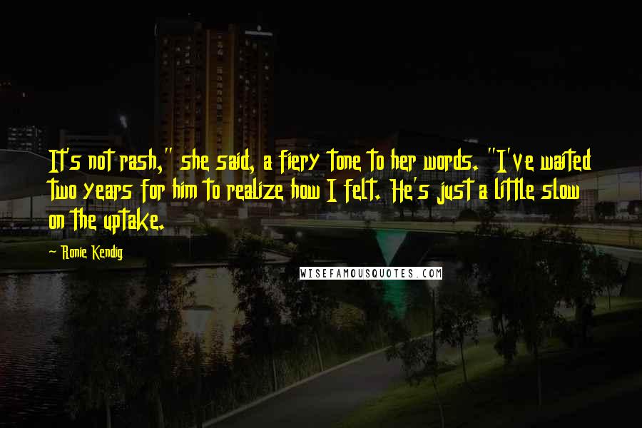 Ronie Kendig Quotes: It's not rash," she said, a fiery tone to her words. "I've waited two years for him to realize how I felt. He's just a little slow on the uptake.