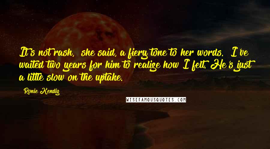 Ronie Kendig Quotes: It's not rash," she said, a fiery tone to her words. "I've waited two years for him to realize how I felt. He's just a little slow on the uptake.