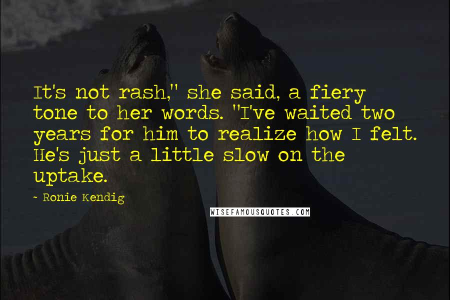 Ronie Kendig Quotes: It's not rash," she said, a fiery tone to her words. "I've waited two years for him to realize how I felt. He's just a little slow on the uptake.