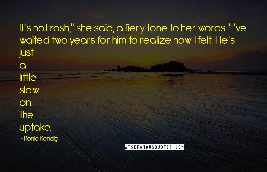 Ronie Kendig Quotes: It's not rash," she said, a fiery tone to her words. "I've waited two years for him to realize how I felt. He's just a little slow on the uptake.