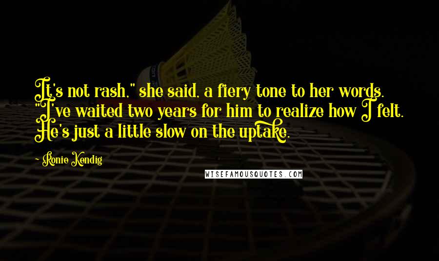 Ronie Kendig Quotes: It's not rash," she said, a fiery tone to her words. "I've waited two years for him to realize how I felt. He's just a little slow on the uptake.