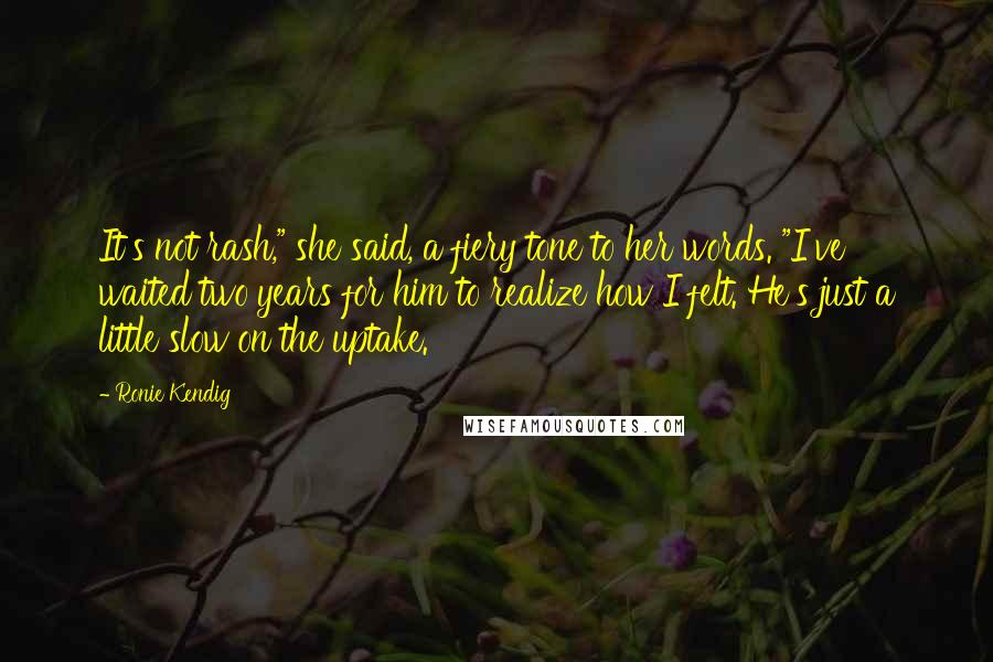 Ronie Kendig Quotes: It's not rash," she said, a fiery tone to her words. "I've waited two years for him to realize how I felt. He's just a little slow on the uptake.