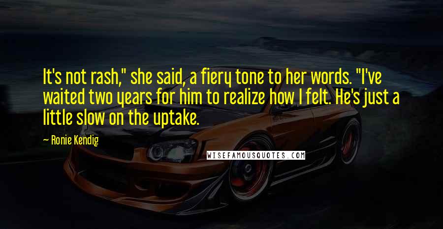 Ronie Kendig Quotes: It's not rash," she said, a fiery tone to her words. "I've waited two years for him to realize how I felt. He's just a little slow on the uptake.