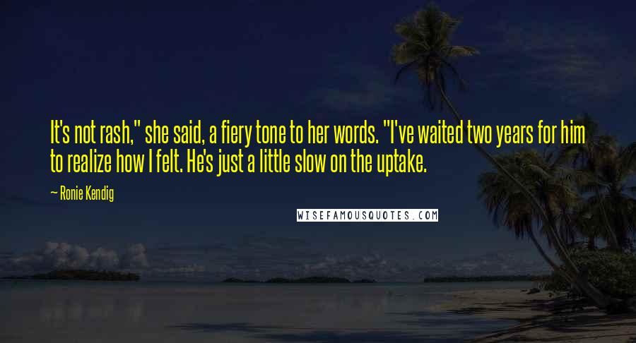 Ronie Kendig Quotes: It's not rash," she said, a fiery tone to her words. "I've waited two years for him to realize how I felt. He's just a little slow on the uptake.