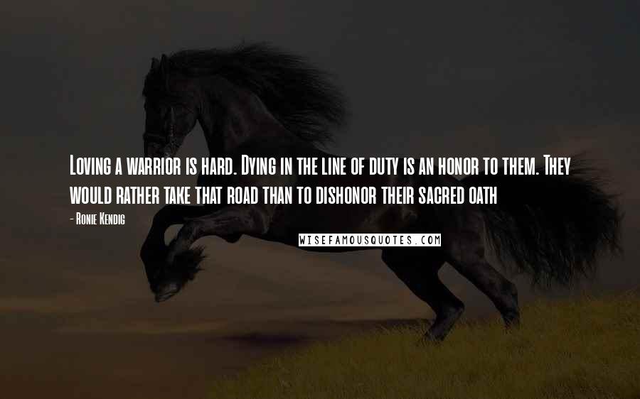 Ronie Kendig Quotes: Loving a warrior is hard. Dying in the line of duty is an honor to them. They would rather take that road than to dishonor their sacred oath