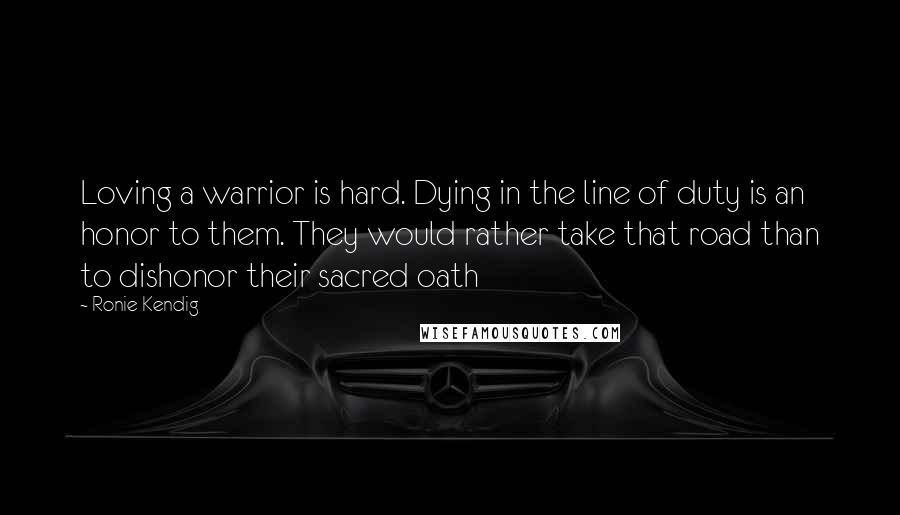 Ronie Kendig Quotes: Loving a warrior is hard. Dying in the line of duty is an honor to them. They would rather take that road than to dishonor their sacred oath