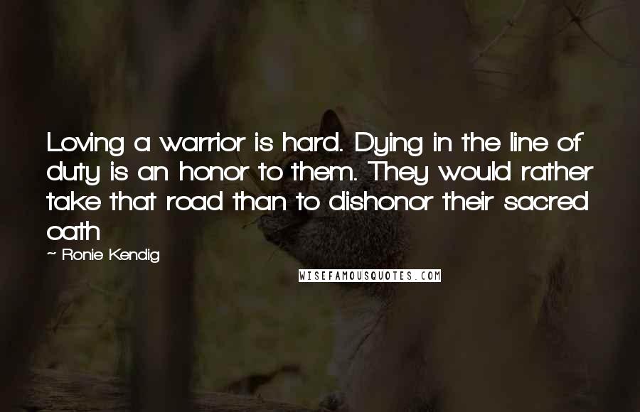 Ronie Kendig Quotes: Loving a warrior is hard. Dying in the line of duty is an honor to them. They would rather take that road than to dishonor their sacred oath