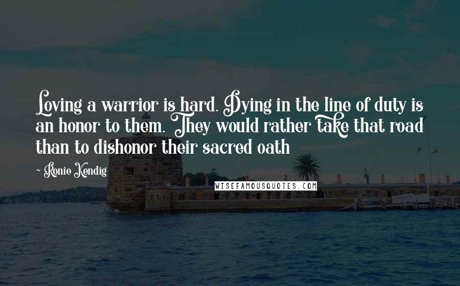 Ronie Kendig Quotes: Loving a warrior is hard. Dying in the line of duty is an honor to them. They would rather take that road than to dishonor their sacred oath