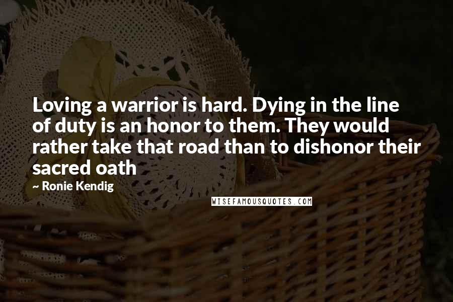 Ronie Kendig Quotes: Loving a warrior is hard. Dying in the line of duty is an honor to them. They would rather take that road than to dishonor their sacred oath