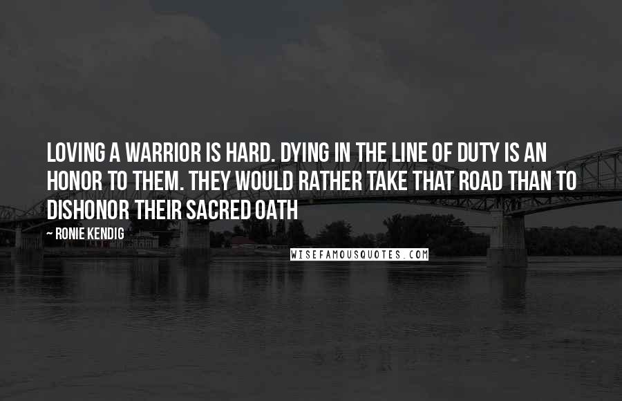 Ronie Kendig Quotes: Loving a warrior is hard. Dying in the line of duty is an honor to them. They would rather take that road than to dishonor their sacred oath