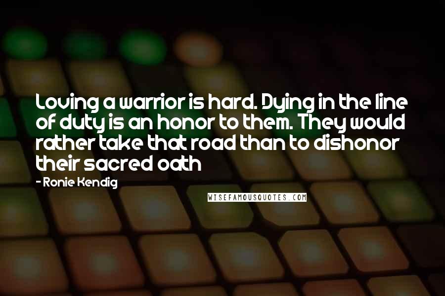 Ronie Kendig Quotes: Loving a warrior is hard. Dying in the line of duty is an honor to them. They would rather take that road than to dishonor their sacred oath