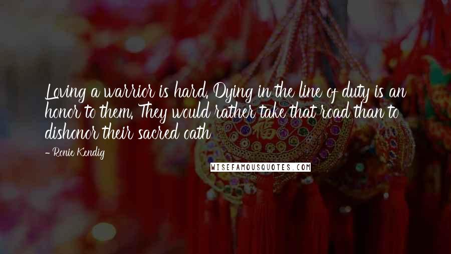 Ronie Kendig Quotes: Loving a warrior is hard. Dying in the line of duty is an honor to them. They would rather take that road than to dishonor their sacred oath