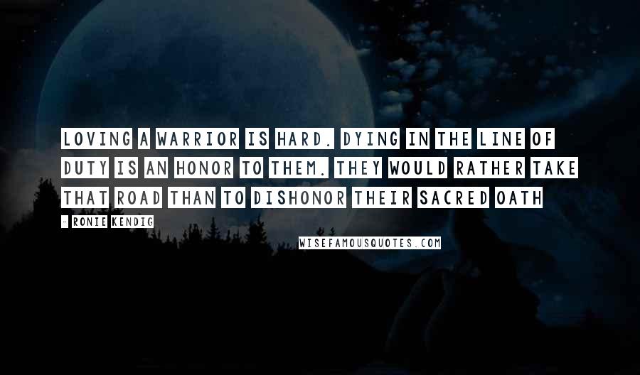 Ronie Kendig Quotes: Loving a warrior is hard. Dying in the line of duty is an honor to them. They would rather take that road than to dishonor their sacred oath