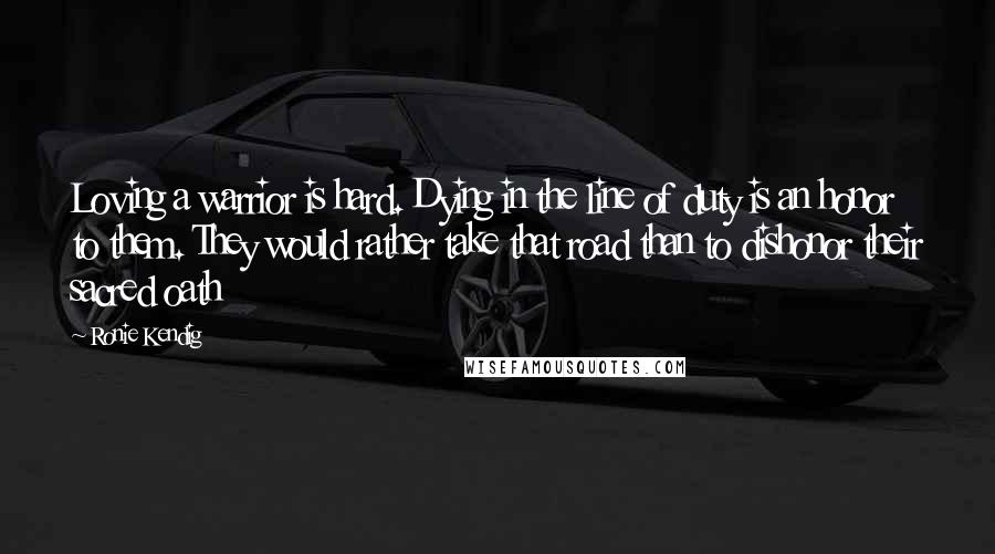 Ronie Kendig Quotes: Loving a warrior is hard. Dying in the line of duty is an honor to them. They would rather take that road than to dishonor their sacred oath