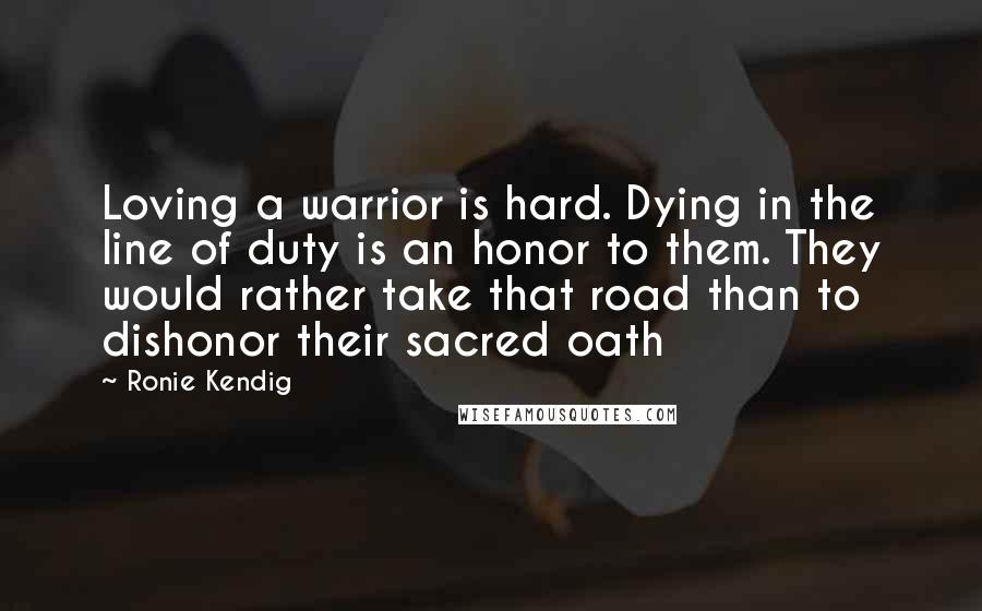 Ronie Kendig Quotes: Loving a warrior is hard. Dying in the line of duty is an honor to them. They would rather take that road than to dishonor their sacred oath