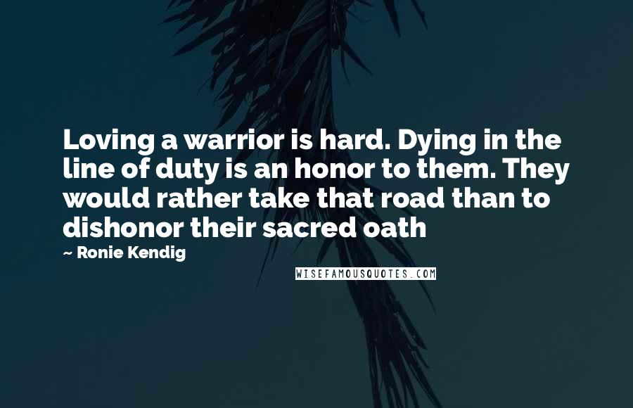 Ronie Kendig Quotes: Loving a warrior is hard. Dying in the line of duty is an honor to them. They would rather take that road than to dishonor their sacred oath