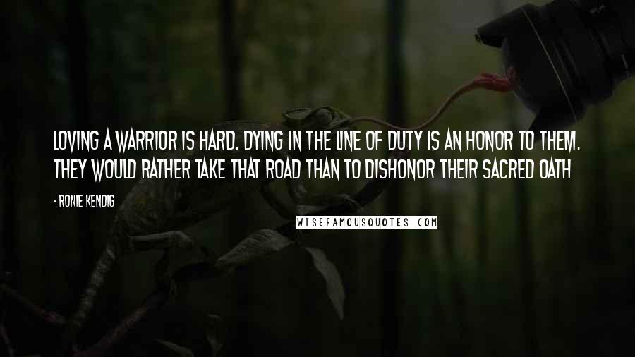 Ronie Kendig Quotes: Loving a warrior is hard. Dying in the line of duty is an honor to them. They would rather take that road than to dishonor their sacred oath