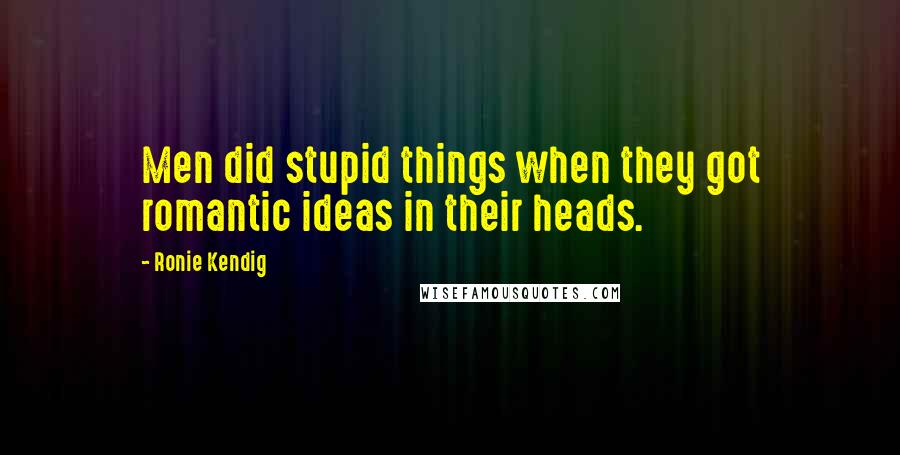 Ronie Kendig Quotes: Men did stupid things when they got romantic ideas in their heads.