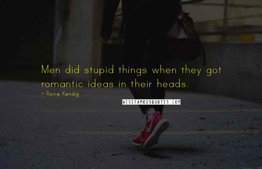 Ronie Kendig Quotes: Men did stupid things when they got romantic ideas in their heads.