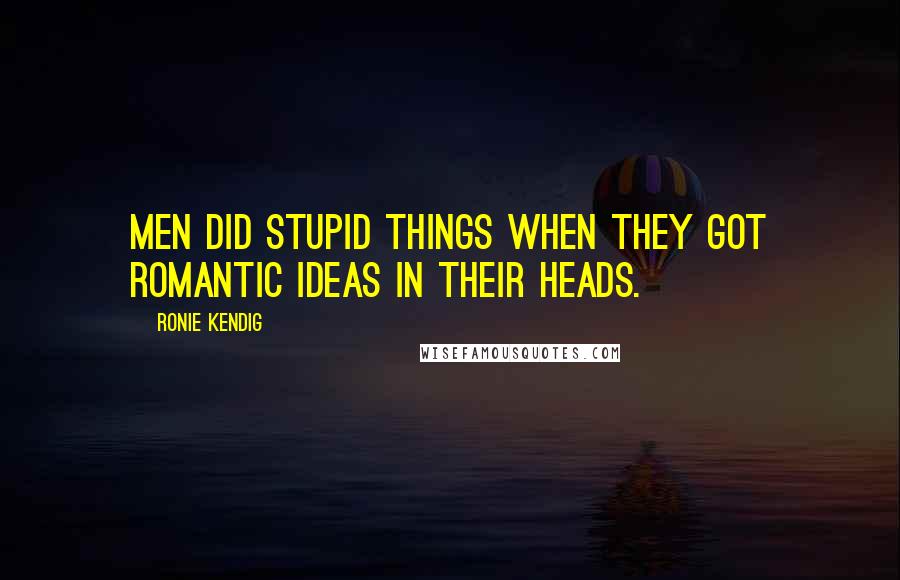 Ronie Kendig Quotes: Men did stupid things when they got romantic ideas in their heads.