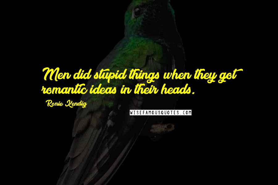 Ronie Kendig Quotes: Men did stupid things when they got romantic ideas in their heads.