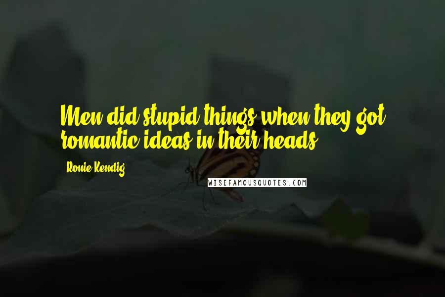 Ronie Kendig Quotes: Men did stupid things when they got romantic ideas in their heads.