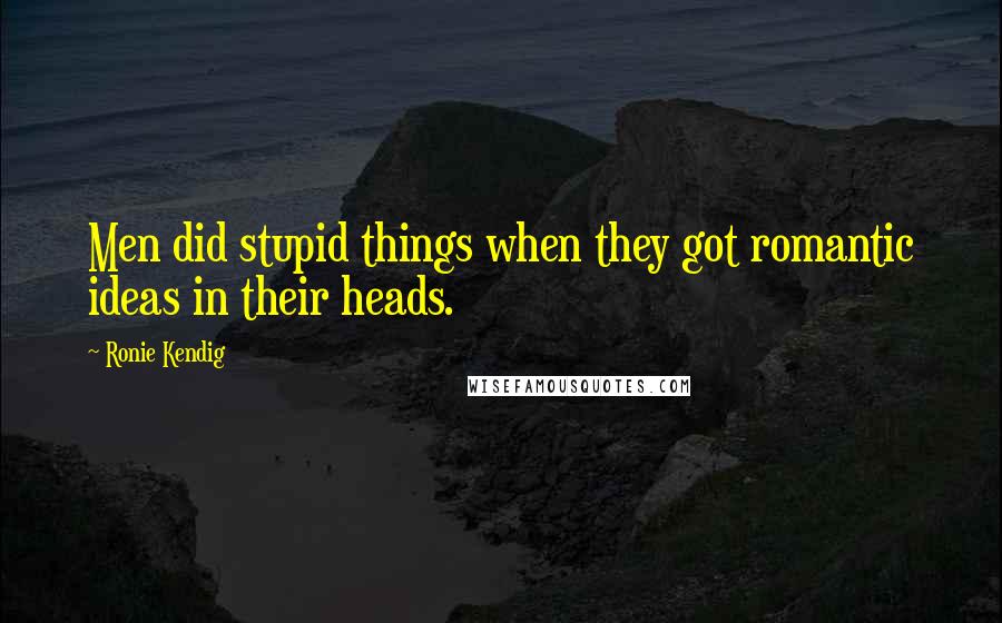 Ronie Kendig Quotes: Men did stupid things when they got romantic ideas in their heads.