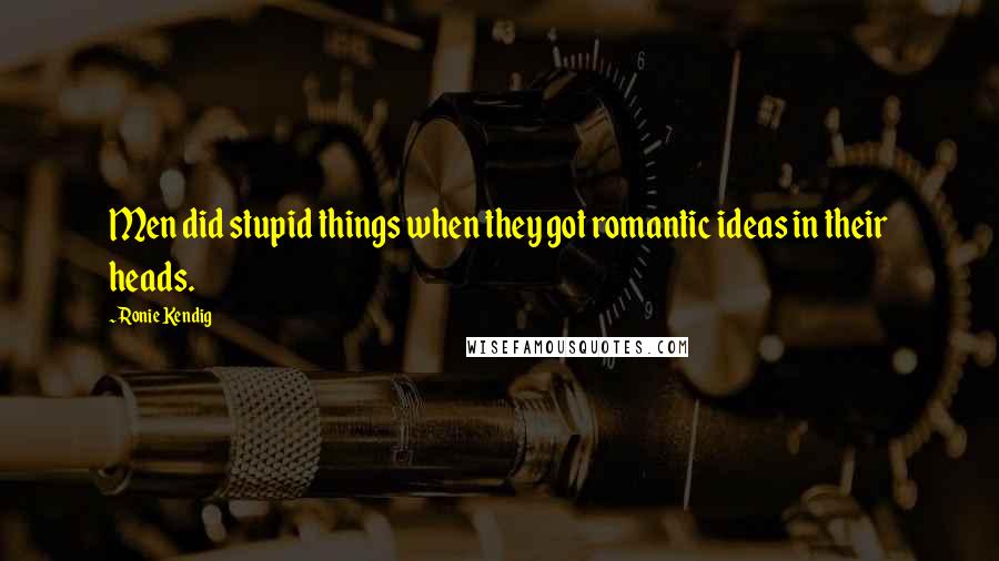 Ronie Kendig Quotes: Men did stupid things when they got romantic ideas in their heads.