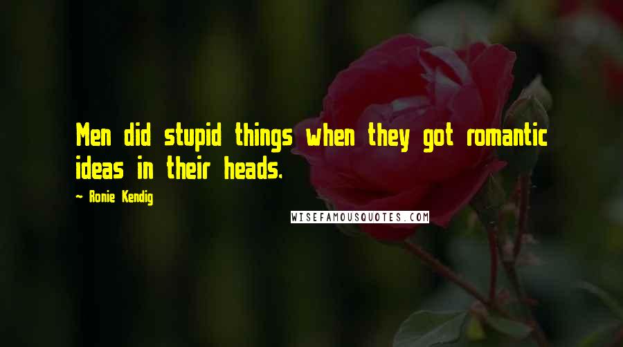 Ronie Kendig Quotes: Men did stupid things when they got romantic ideas in their heads.