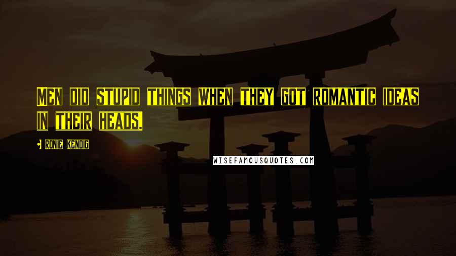 Ronie Kendig Quotes: Men did stupid things when they got romantic ideas in their heads.