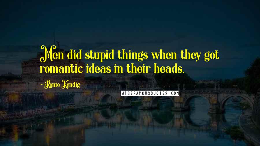 Ronie Kendig Quotes: Men did stupid things when they got romantic ideas in their heads.
