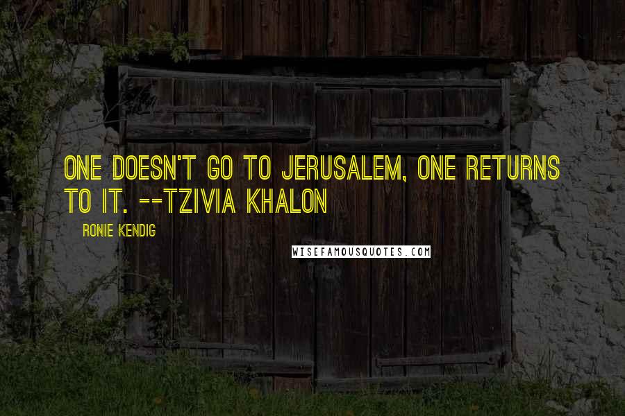 Ronie Kendig Quotes: One doesn't go to Jerusalem, one returns to it. --Tzivia Khalon