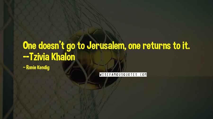 Ronie Kendig Quotes: One doesn't go to Jerusalem, one returns to it. --Tzivia Khalon