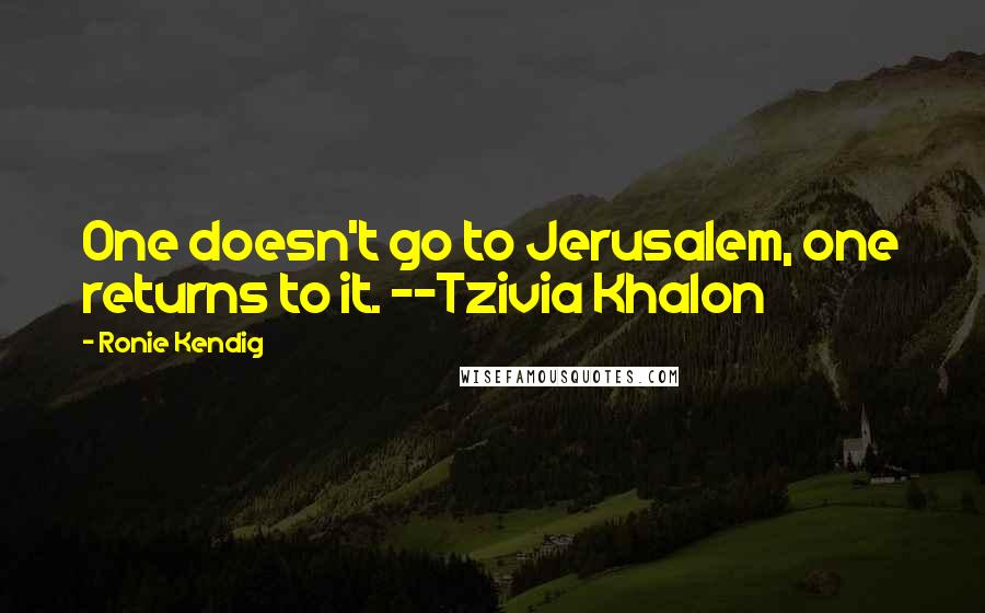Ronie Kendig Quotes: One doesn't go to Jerusalem, one returns to it. --Tzivia Khalon