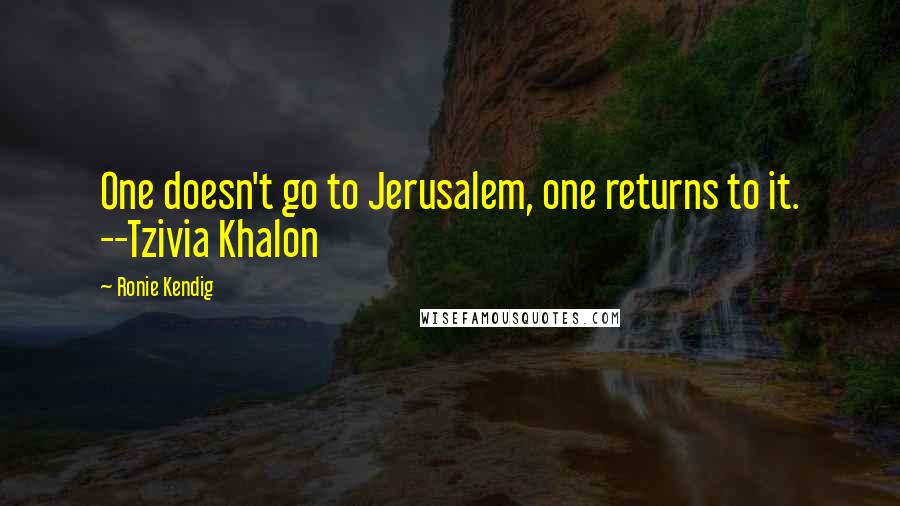 Ronie Kendig Quotes: One doesn't go to Jerusalem, one returns to it. --Tzivia Khalon