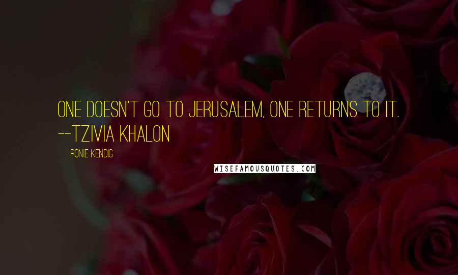 Ronie Kendig Quotes: One doesn't go to Jerusalem, one returns to it. --Tzivia Khalon