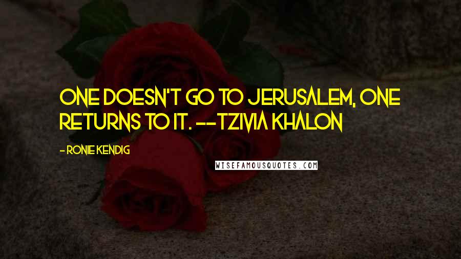 Ronie Kendig Quotes: One doesn't go to Jerusalem, one returns to it. --Tzivia Khalon