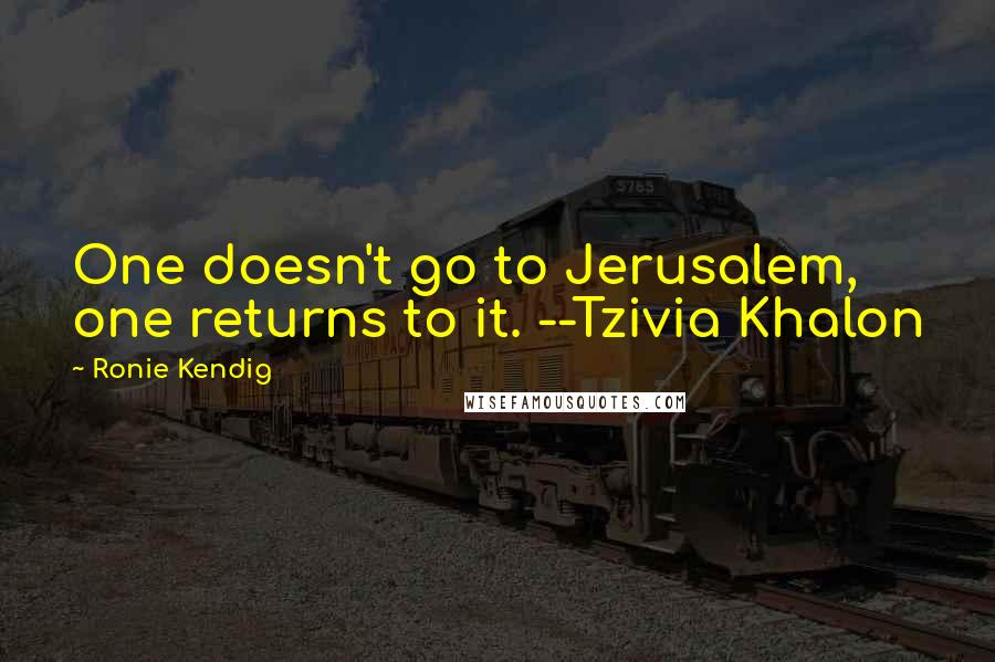 Ronie Kendig Quotes: One doesn't go to Jerusalem, one returns to it. --Tzivia Khalon