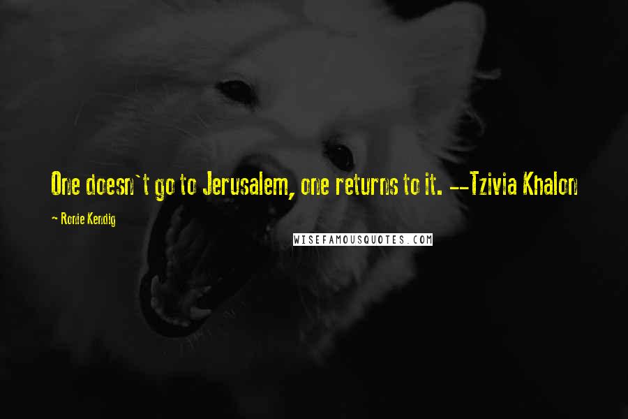 Ronie Kendig Quotes: One doesn't go to Jerusalem, one returns to it. --Tzivia Khalon