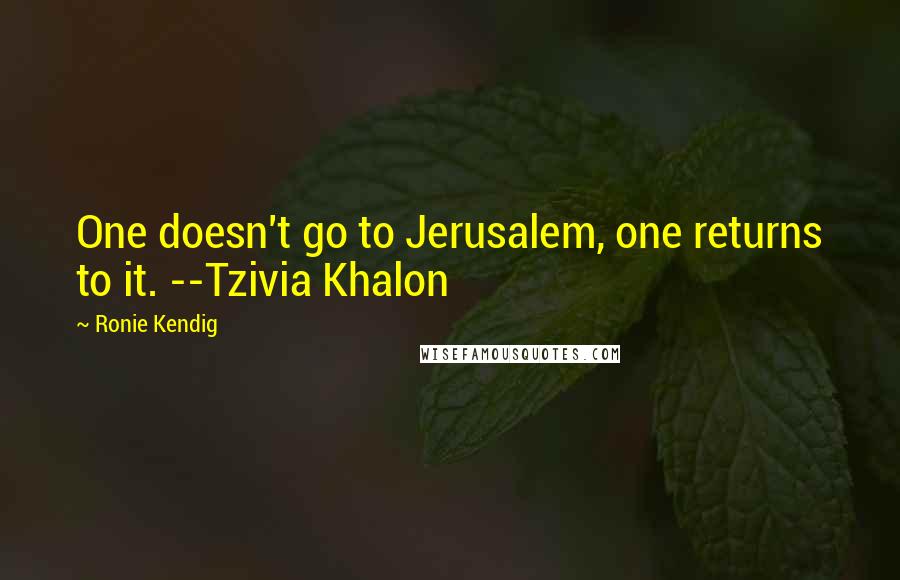 Ronie Kendig Quotes: One doesn't go to Jerusalem, one returns to it. --Tzivia Khalon