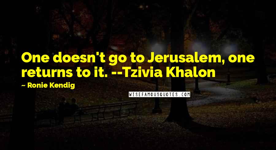 Ronie Kendig Quotes: One doesn't go to Jerusalem, one returns to it. --Tzivia Khalon