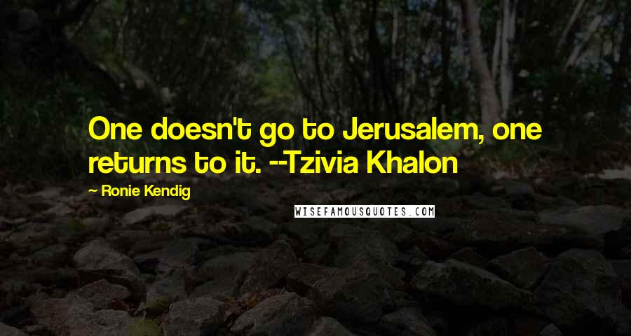 Ronie Kendig Quotes: One doesn't go to Jerusalem, one returns to it. --Tzivia Khalon