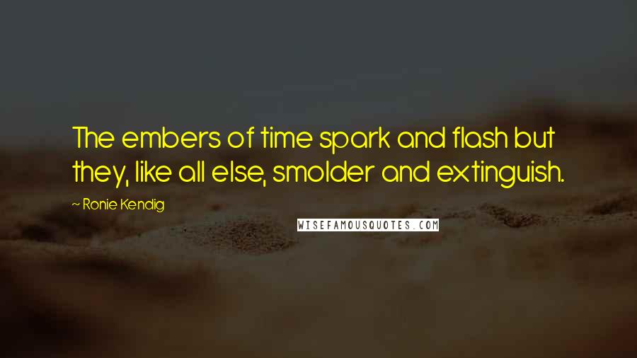 Ronie Kendig Quotes: The embers of time spark and flash but they, like all else, smolder and extinguish.