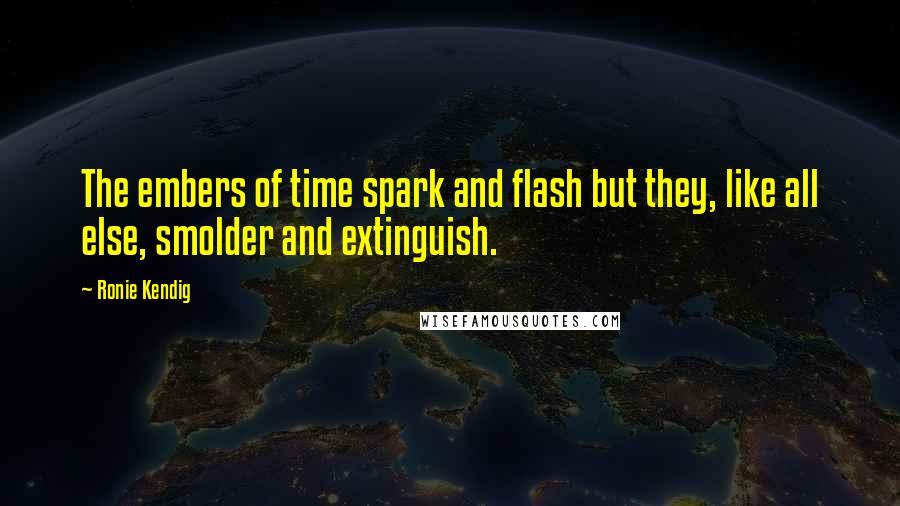 Ronie Kendig Quotes: The embers of time spark and flash but they, like all else, smolder and extinguish.
