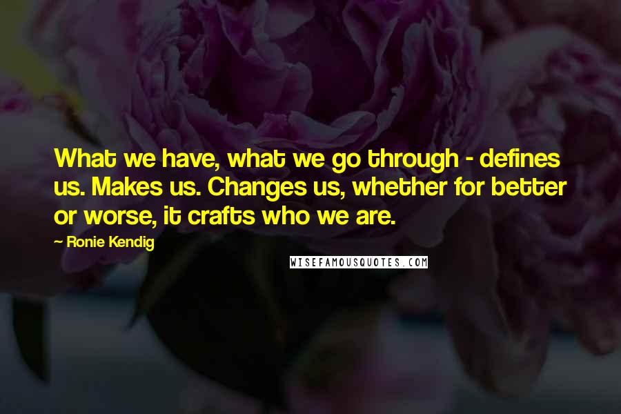 Ronie Kendig Quotes: What we have, what we go through - defines us. Makes us. Changes us, whether for better or worse, it crafts who we are.