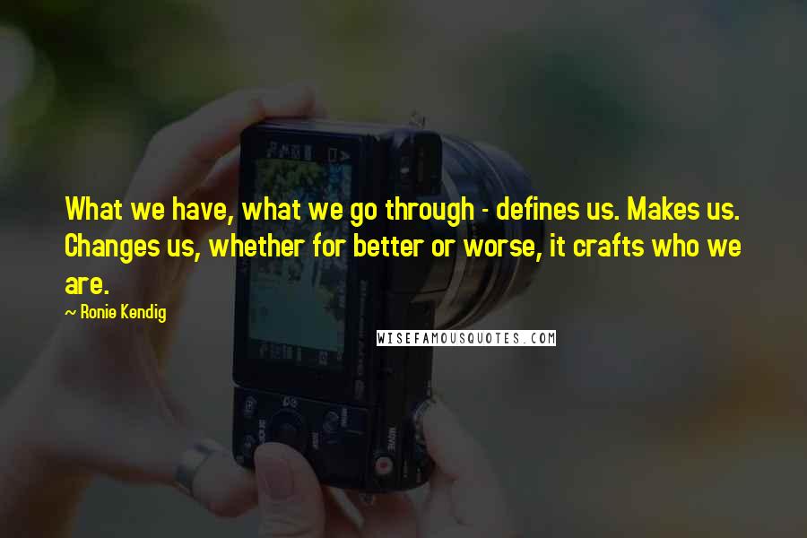 Ronie Kendig Quotes: What we have, what we go through - defines us. Makes us. Changes us, whether for better or worse, it crafts who we are.