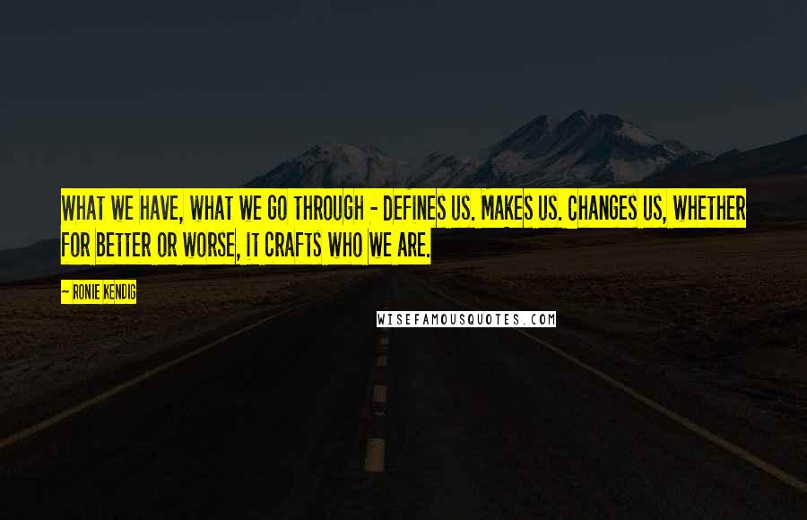 Ronie Kendig Quotes: What we have, what we go through - defines us. Makes us. Changes us, whether for better or worse, it crafts who we are.