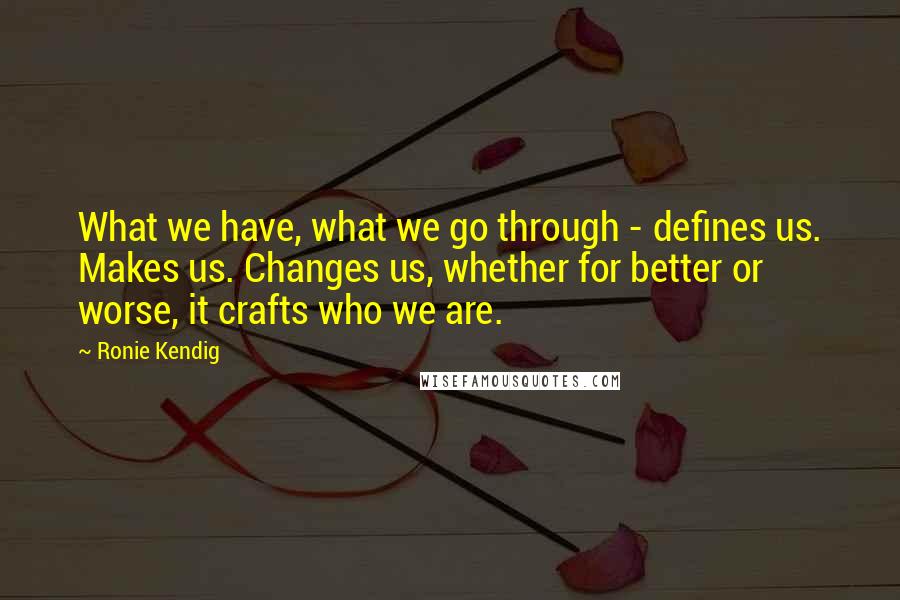 Ronie Kendig Quotes: What we have, what we go through - defines us. Makes us. Changes us, whether for better or worse, it crafts who we are.