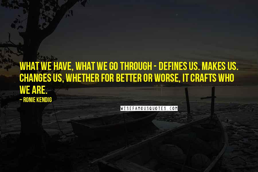 Ronie Kendig Quotes: What we have, what we go through - defines us. Makes us. Changes us, whether for better or worse, it crafts who we are.