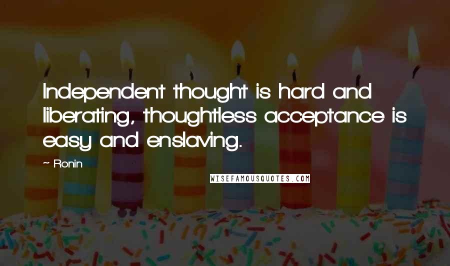 Ronin Quotes: Independent thought is hard and liberating, thoughtless acceptance is easy and enslaving.